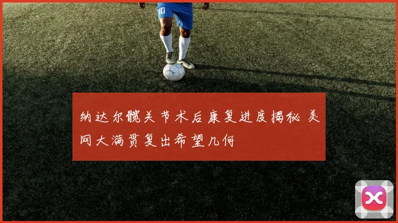 纳达尔髋关节术后康复进度揭秘 美网大满贯复出希望几何