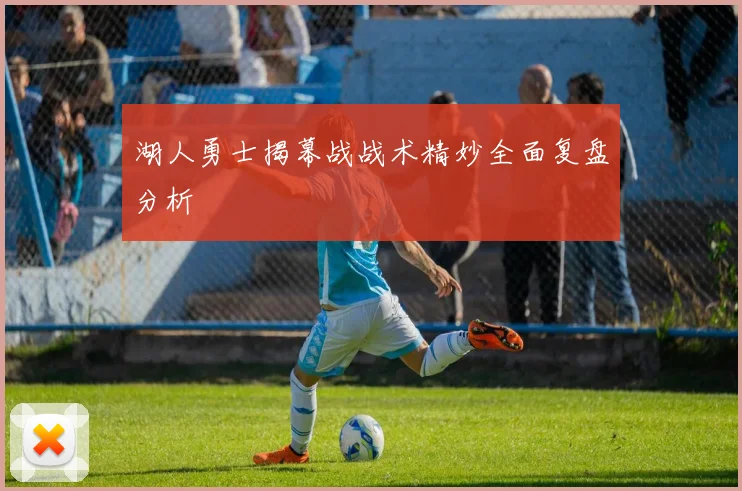 湖人勇士揭幕战战术精妙全面复盘分析