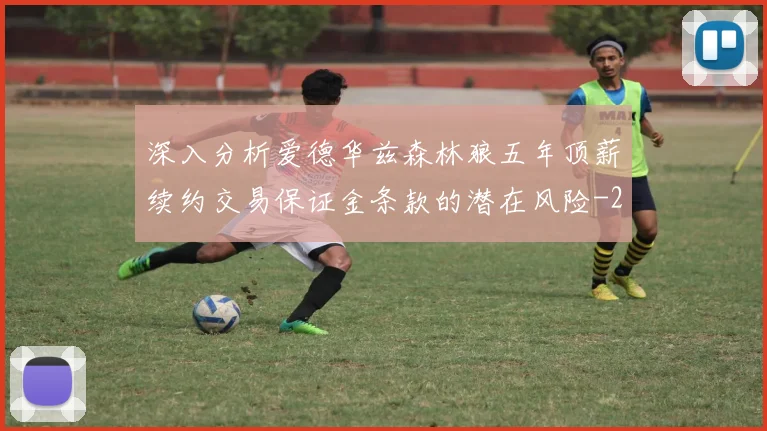 深入分析爱德华兹森林狼五年顶薪续约交易保证金条款的潜在风险