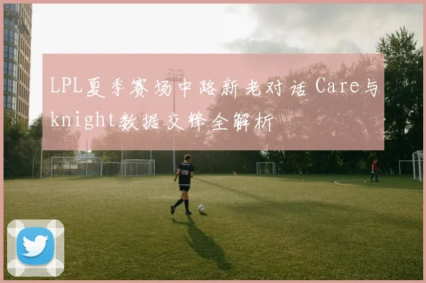 LPL夏季赛场中路新老对话 Care与knight数据交锋全解析