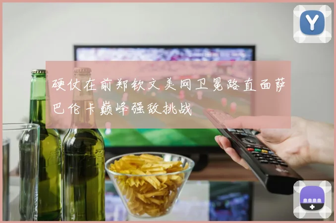 硬仗在前郑钦文美网卫冕路直面萨巴伦卡巅峰强敌挑战