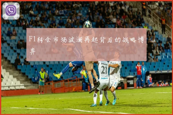 F1转会市场波澜再起背后的战略博弈
