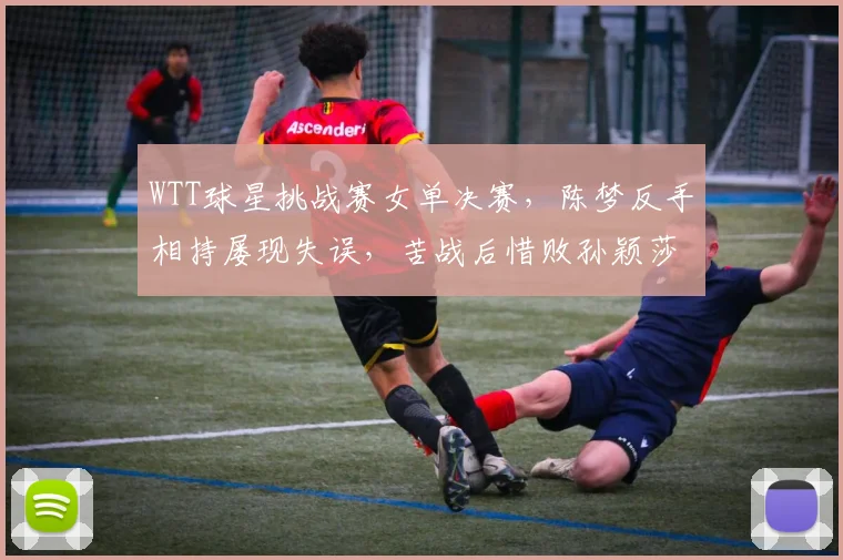 WTT球星挑战赛女单决赛，陈梦反手相持屡现失误，苦战后惜败孙颖莎痛失冠军
