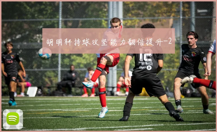 胡明轩持球攻坚能力翻倍提升