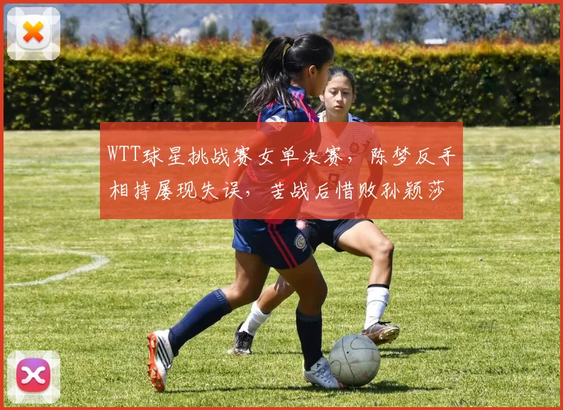WTT球星挑战赛女单决赛，陈梦反手相持屡现失误，苦战后惜败孙颖莎痛失冠军