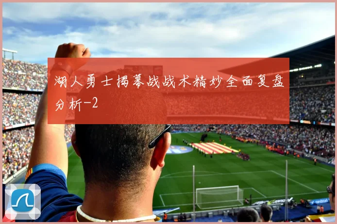 湖人勇士揭幕战战术精妙全面复盘分析