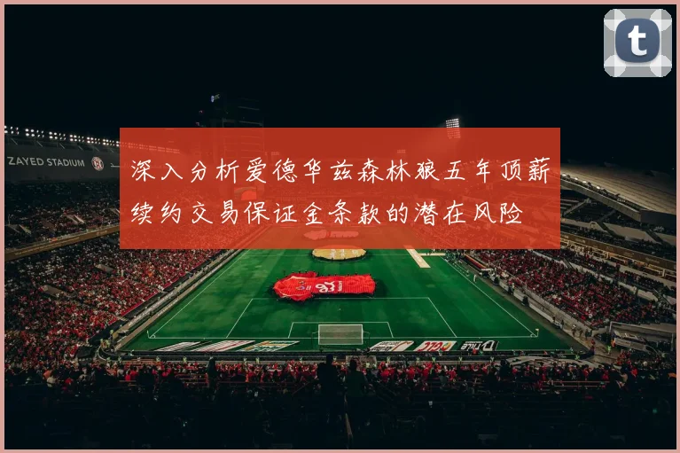 深入分析爱德华兹森林狼五年顶薪续约交易保证金条款的潜在风险