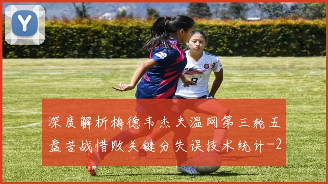 深度解析梅德韦杰夫温网第三轮五盘苦战惜败关键分失误技术统计