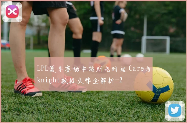 LPL夏季赛场中路新老对话 Care与knight数据交锋全解析