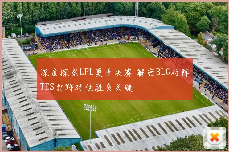 深度探究LPL夏季决赛 解密BLG对阵TES打野对位胜负关键