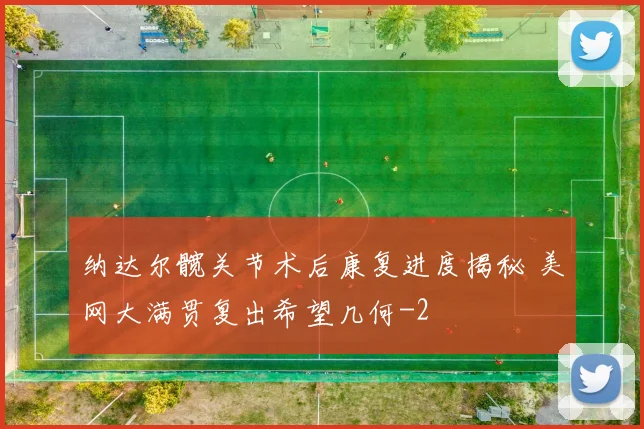 纳达尔髋关节术后康复进度揭秘 美网大满贯复出希望几何