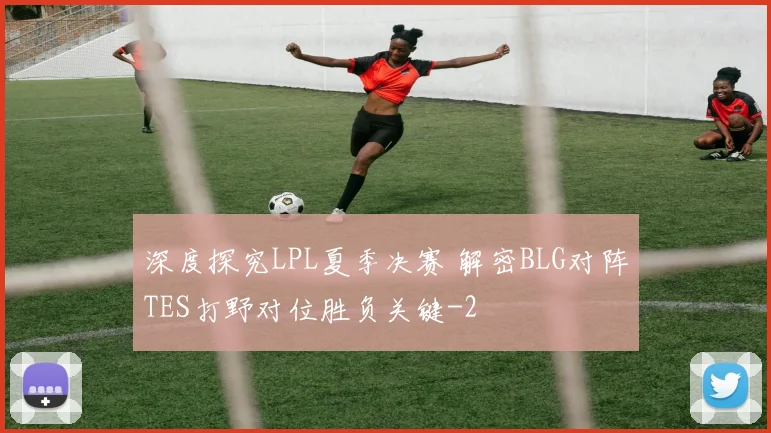 深度探究LPL夏季决赛 解密BLG对阵TES打野对位胜负关键