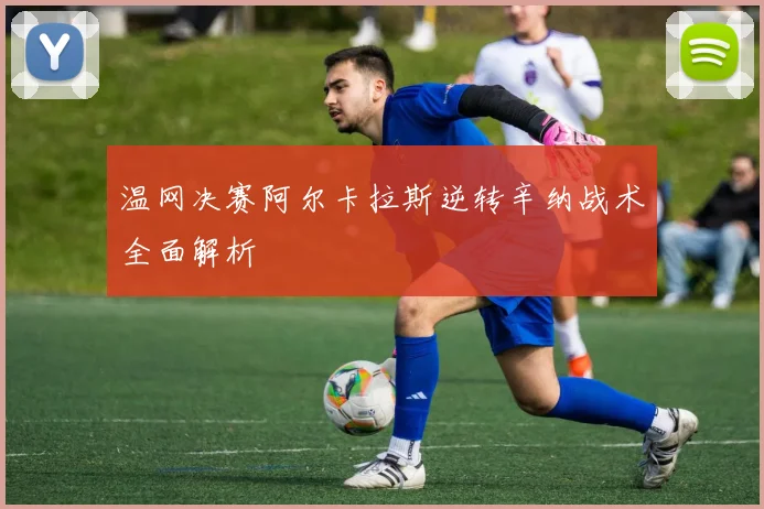 温网决赛阿尔卡拉斯逆转辛纳战术全面解析