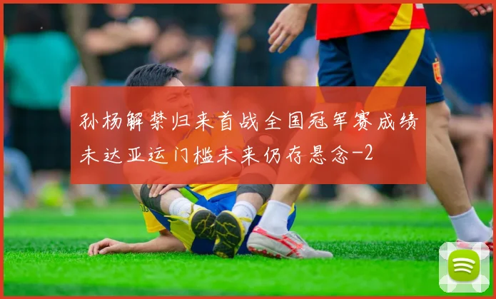 孙杨解禁归来首战全国冠军赛成绩未达亚运门槛未来仍存悬念