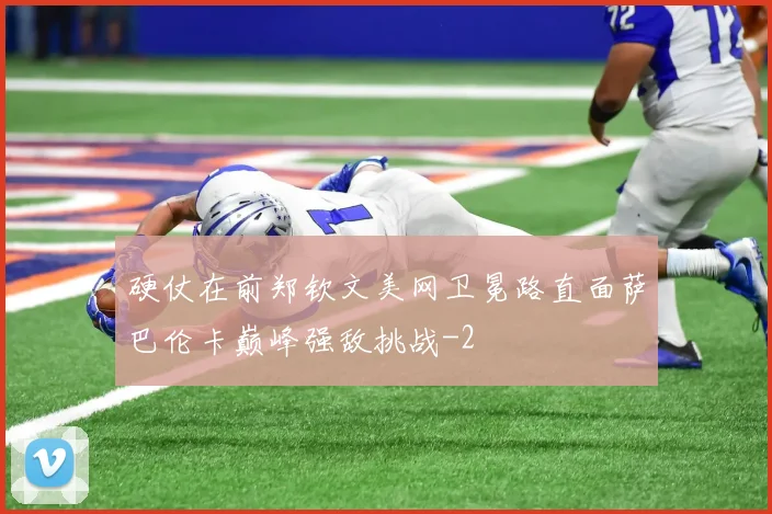 硬仗在前郑钦文美网卫冕路直面萨巴伦卡巅峰强敌挑战