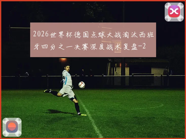 2026世界杯德国点球大战淘汰西班牙四分之一决赛深度战术复盘